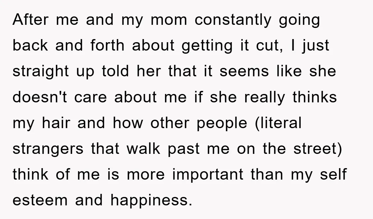 After me and my mom constantly going back and forth about getting it cut, I just straight up told her that it seems like she doesn't care about me if...