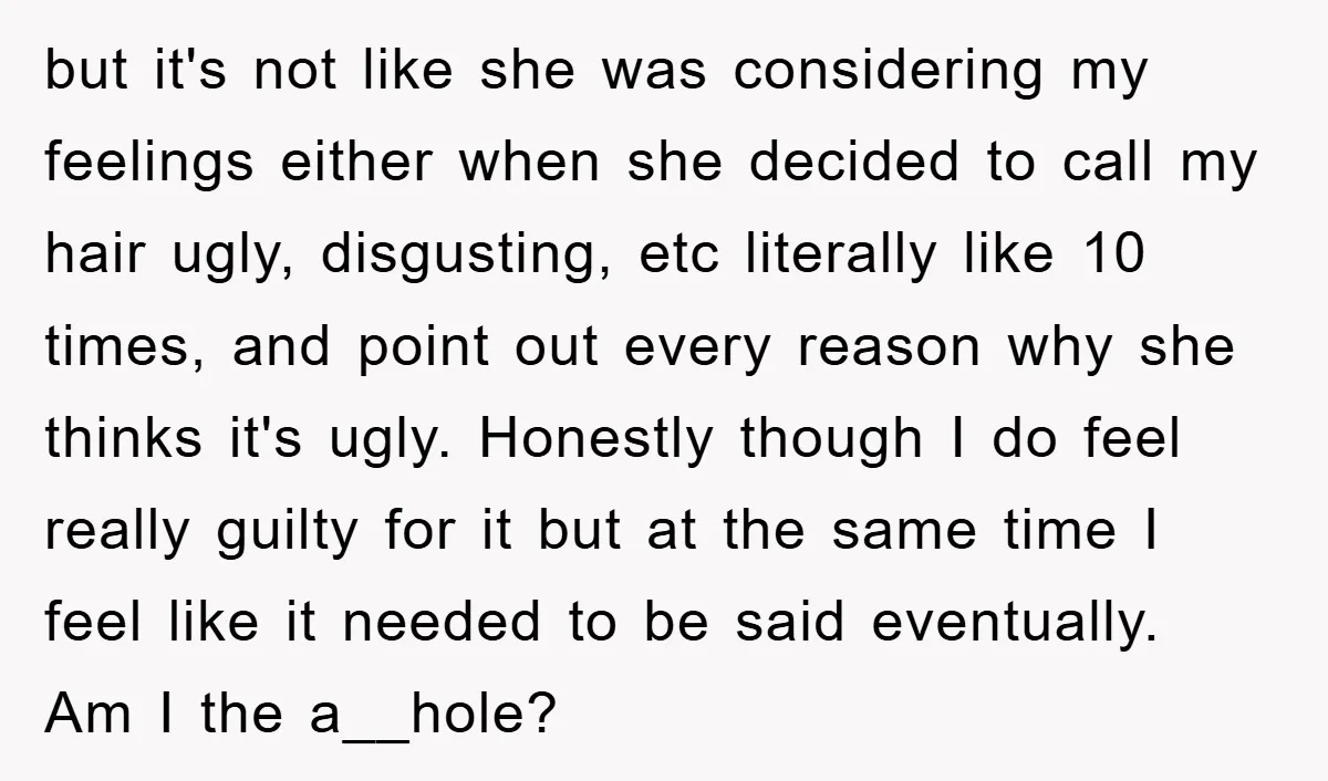 but it's not like she was considering my feelings either when she decided to call my hair ugly, disgusting, etc literally like 10 times, and point out every reason why...