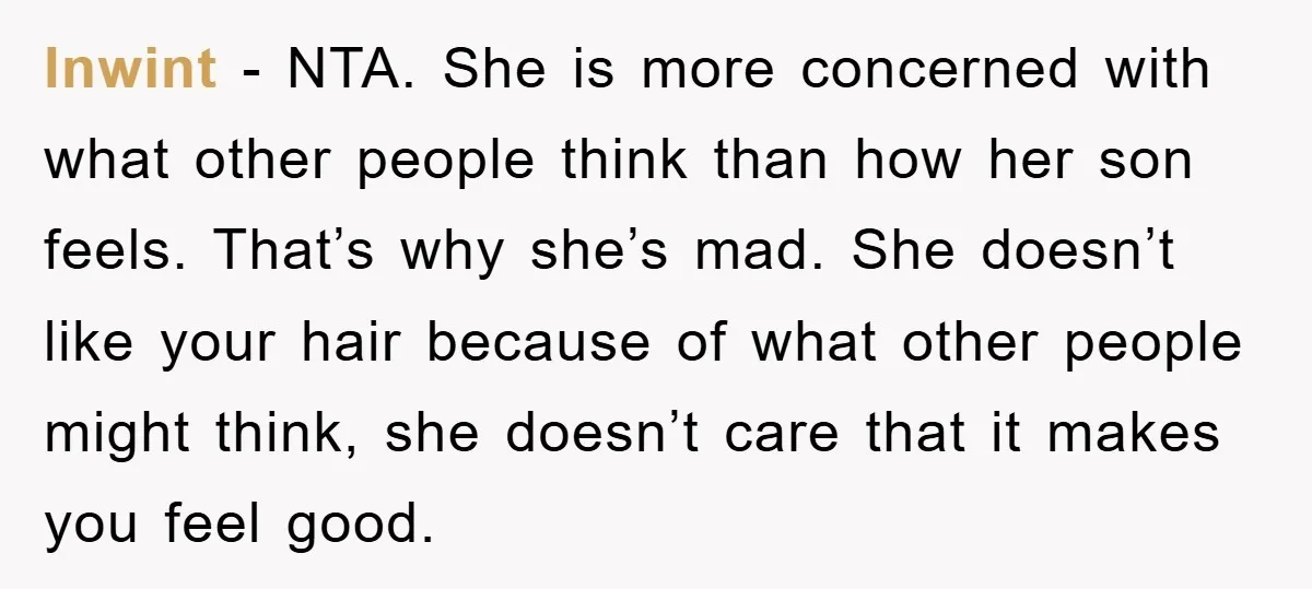 lnwint − NTA. She is more concerned with what other people think than how her son feels. That’s why she’s mad. She doesn’t like your hair because of what other...