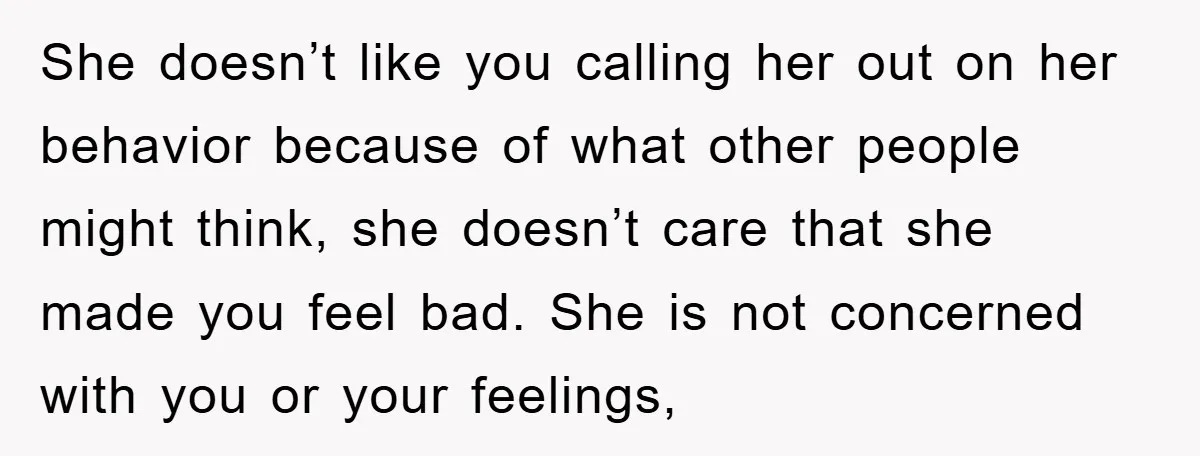 She doesn’t like you calling her out on her behavior because of what other people might think, she doesn’t care that she made you feel bad. She is not concerned...