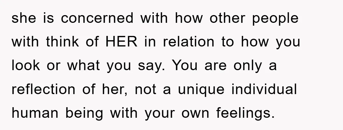 she is concerned with how other people with think of HER in relation to how you look or what you say. You are only a reflection of her, not a...