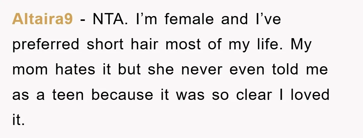Altaira9 − NTA. I’m female and I’ve preferred short hair most of my life. My mom hates it but she never even told me as a teen because it was...
