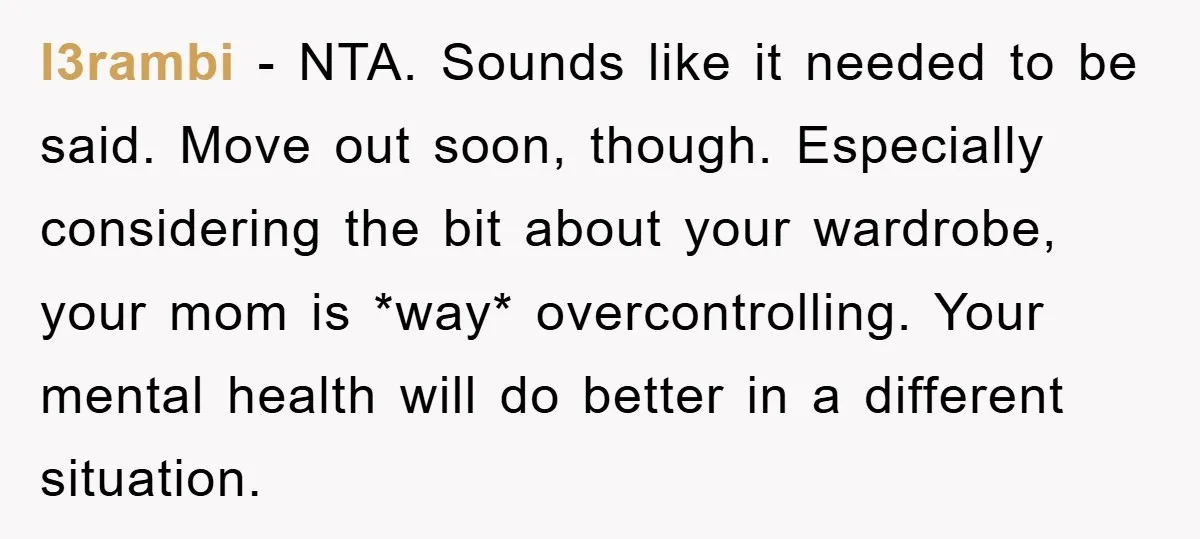 l3rambi − NTA. Sounds like it needed to be said. Move out soon, though. Especially considering the bit about your wardrobe, your mom is *way* overcontrolling. Your mental health will...