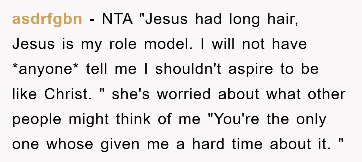 asdrfgbn − NTA "Jesus had long hair, Jesus is my role model. I will not have *anyone* tell me I shouldn't aspire to be like Christ. " she's worried about...