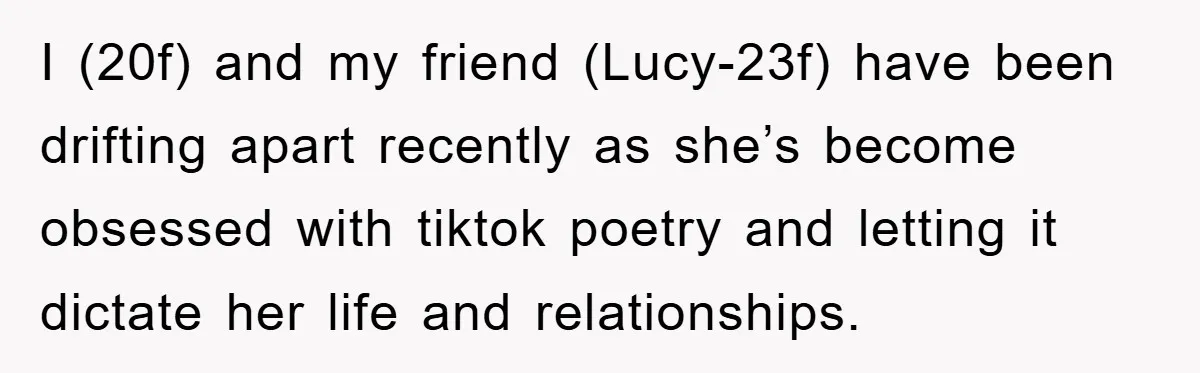 I (20f) and my friend (Lucy-23f) have been drifting apart recently as she’s become obsessed with tiktok poetry and letting it dictate her life and relationships.