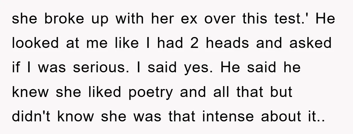 she broke up with her ex over this test.' He looked at me like I had 2 heads and asked if I was serious. I said yes. He said he...