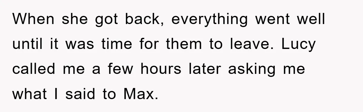 When she got back, everything went well until it was time for them to leave. Lucy called me a few hours later asking me what I said to Max.