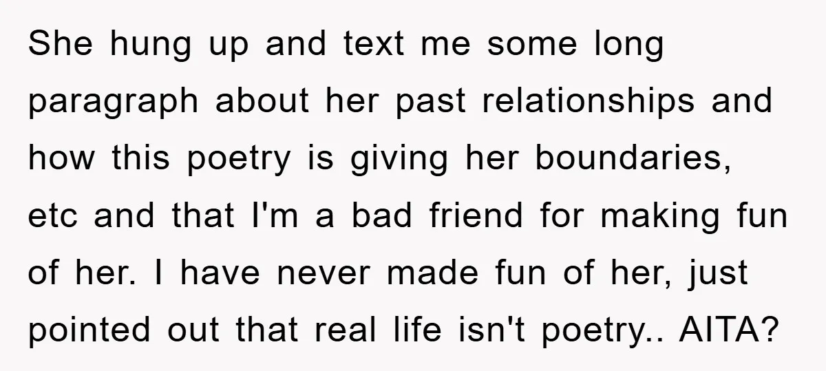 She hung up and text me some long paragraph about her past relationships and how this poetry is giving her boundaries, etc and that I'm a bad friend for making...