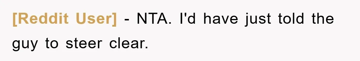 [Reddit User] − NTA. I'd have just told the guy to steer clear.