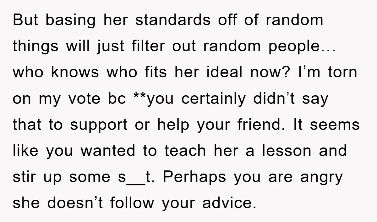But basing her standards off of random things will just filter out random people… who knows who fits her ideal now? I’m torn on my vote bc **you certainly didn’t...