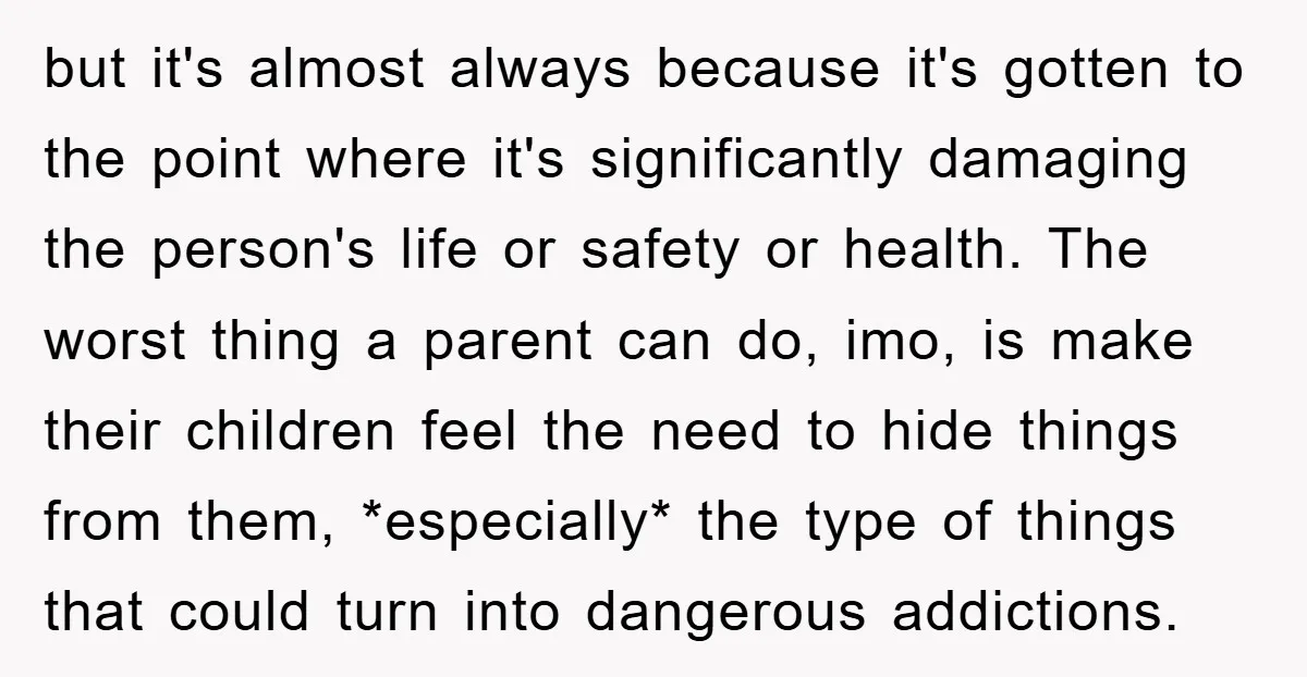 but it's almost always because it's gotten to the point where it's significantly damaging the person's life or safety or health. The worst thing a parent can do, imo, is...