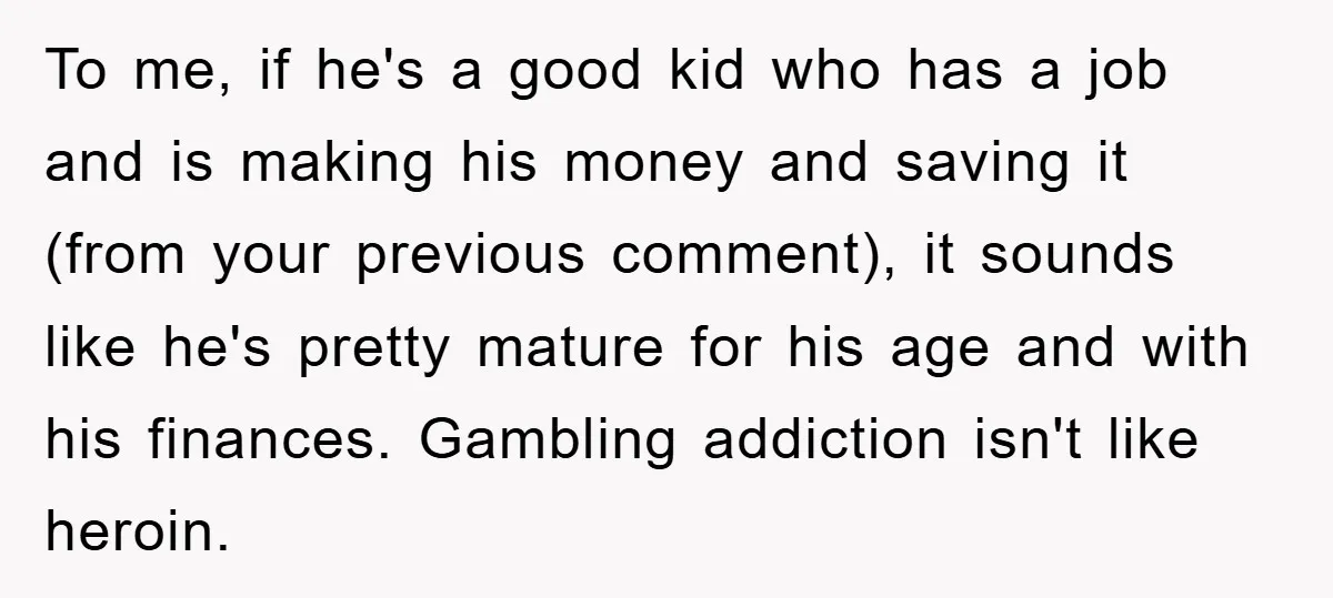To me, if he's a good kid who has a job and is making his money and saving it (from your previous comment), it sounds like he's pretty mature for...
