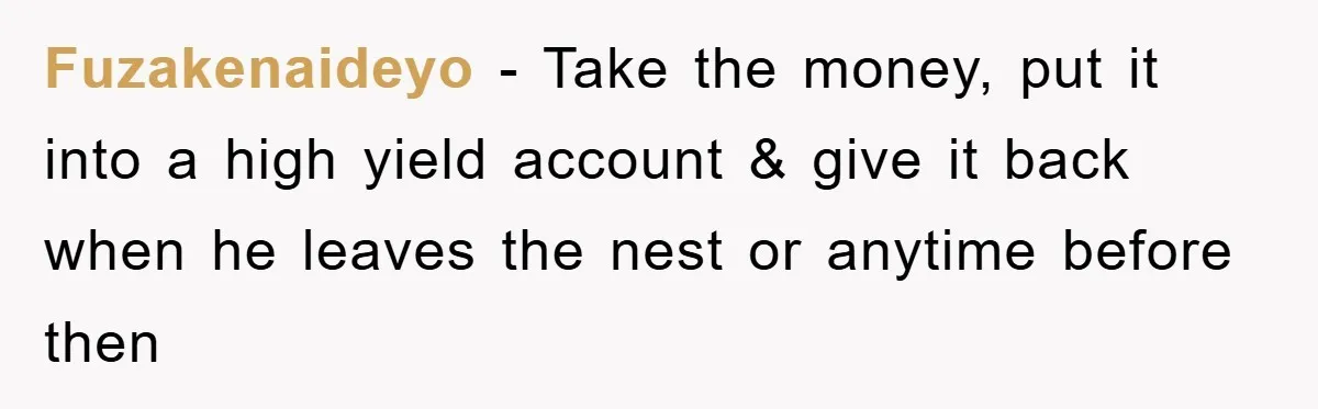 Fuzakenaideyo − Take the money, put it into a high yield account & give it back when he leaves the nest or anytime before then