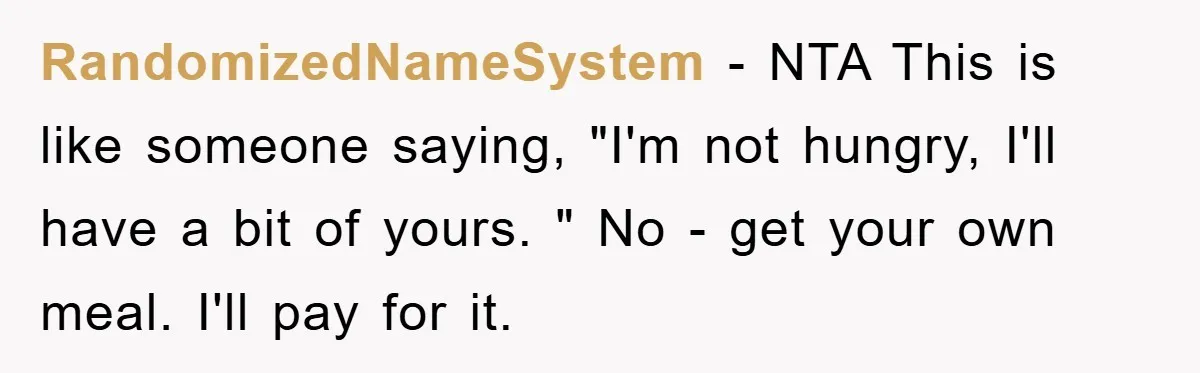 RandomizedNameSystem − NTA This is like someone saying, "I'm not hungry, I'll have a bit of yours. " No - get your own meal. I'll pay for it.
