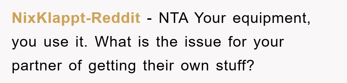 NixKlappt-Reddit − NTA Your equipment, you use it. What is the issue for your partner of getting their own stuff?