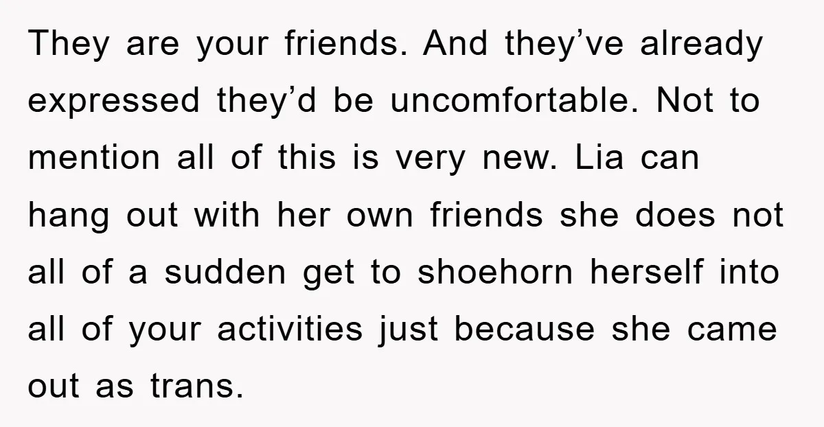 They are your friends. And they’ve already expressed they’d be uncomfortable. Not to mention all of this is very new. Lia can hang out with her own friends she does...