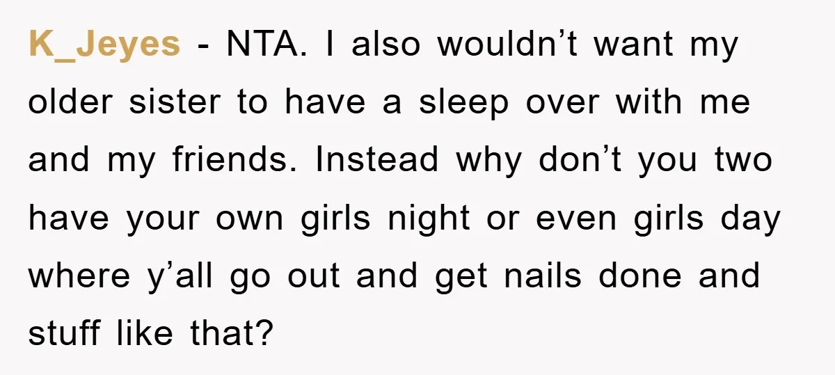 K_Jeyes − NTA. I also wouldn’t want my older sister to have a sleep over with me and my friends. Instead why don’t you two have your own girls night...