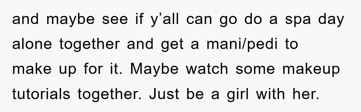 and maybe see if y’all can go do a spa day alone together and get a mani/pedi to make up for it. Maybe watch some makeup tutorials together. Just be...