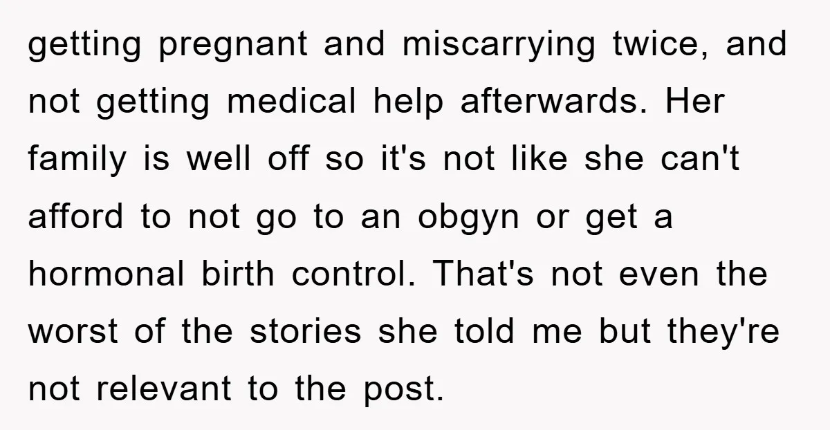 getting pregnant and miscarrying twice, and not getting medical help afterwards. Her family is well off so it's not like she can't afford to not go to an obgyn or...
