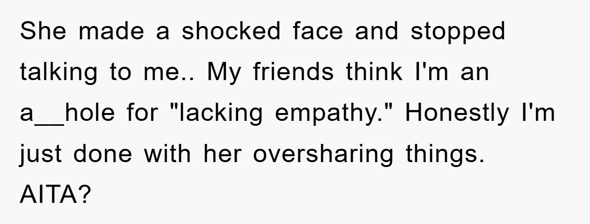 She made a shocked face and stopped talking to me.. My friends think I'm an a__hole for "lacking empathy." Honestly I'm just done with her oversharing things. AITA?