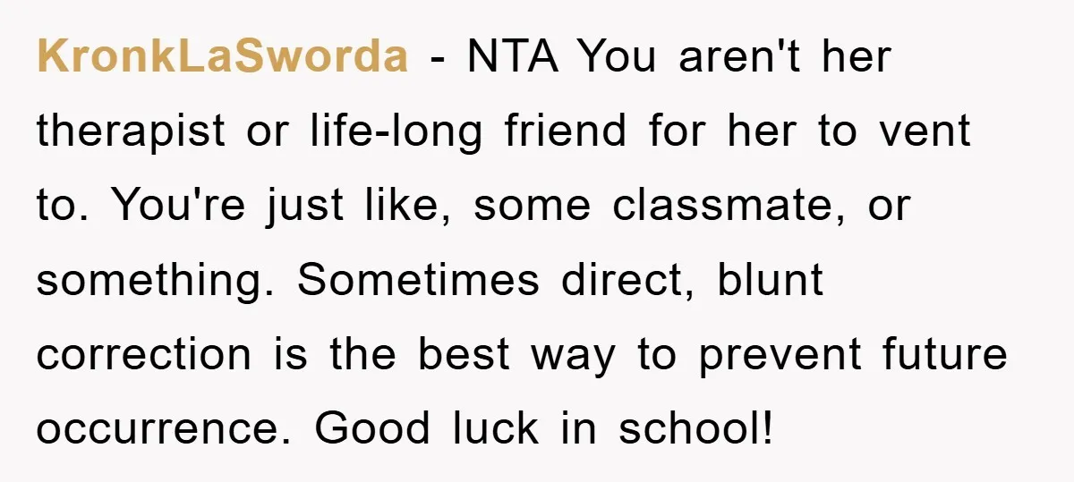 KronkLaSworda − NTA You aren't her therapist or life-long friend for her to vent to. You're just like, some classmate, or something. Sometimes direct, blunt correction is the best way...