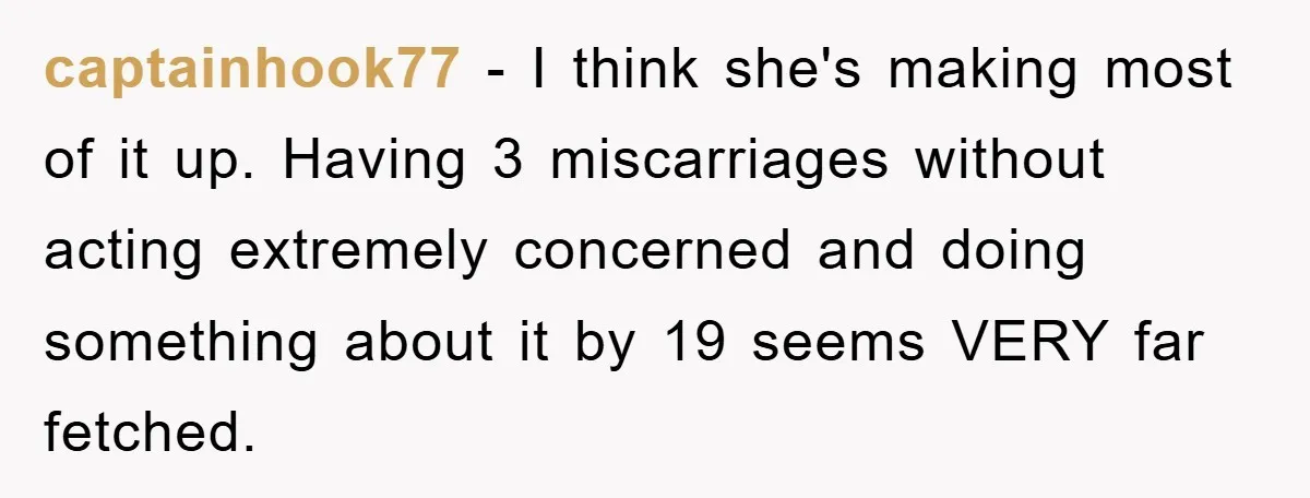 captainhook77 − I think she's making most of it up. Having 3 miscarriages without acting extremely concerned and doing something about it by 19 seems VERY far fetched.