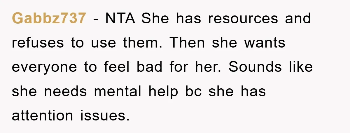 Gabbz737 − NTA She has resources and refuses to use them. Then she wants everyone to feel bad for her. Sounds like she needs mental help bc she has attention...