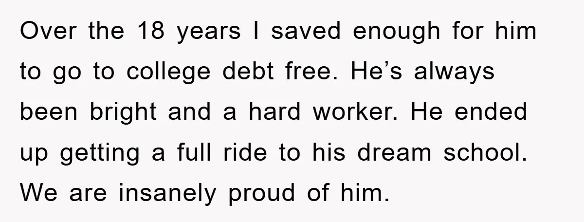 Over the 18 years I saved enough for him to go to college debt free. He’s always been bright and a hard worker. He ended up getting a full ride...