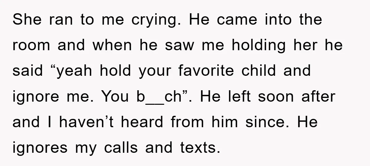 She ran to me crying. He came into the room and when he saw me holding her he said “yeah hold your favorite child and ignore me. You b__ch”. He...