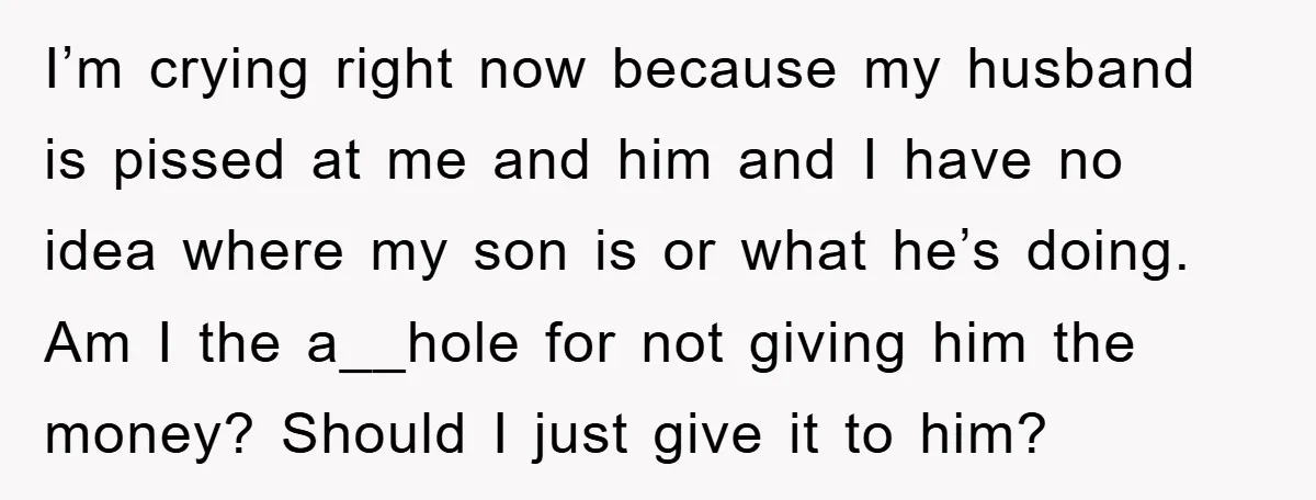 I’m crying right now because my husband is pissed at me and him and I have no idea where my son is or what he’s doing. Am I the a__hole...
