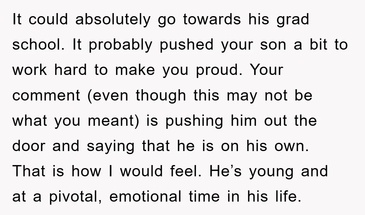 It could absolutely go towards his grad school. It probably pushed your son a bit to work hard to make you proud. Your comment (even though this may not be...