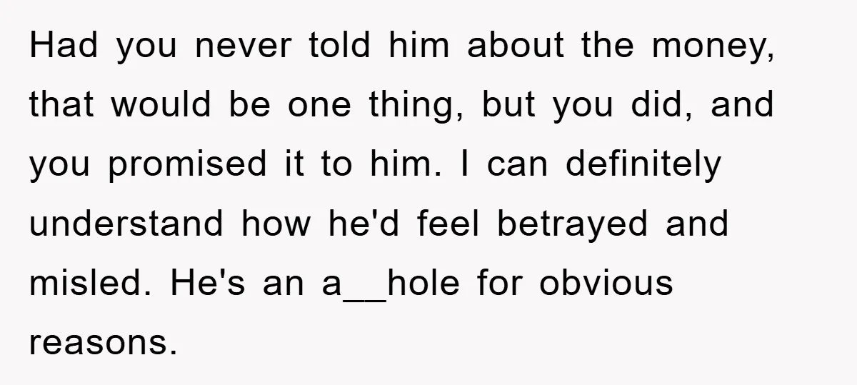 Had you never told him about the money, that would be one thing, but you did, and you promised it to him. I can definitely understand how he'd feel betrayed...
