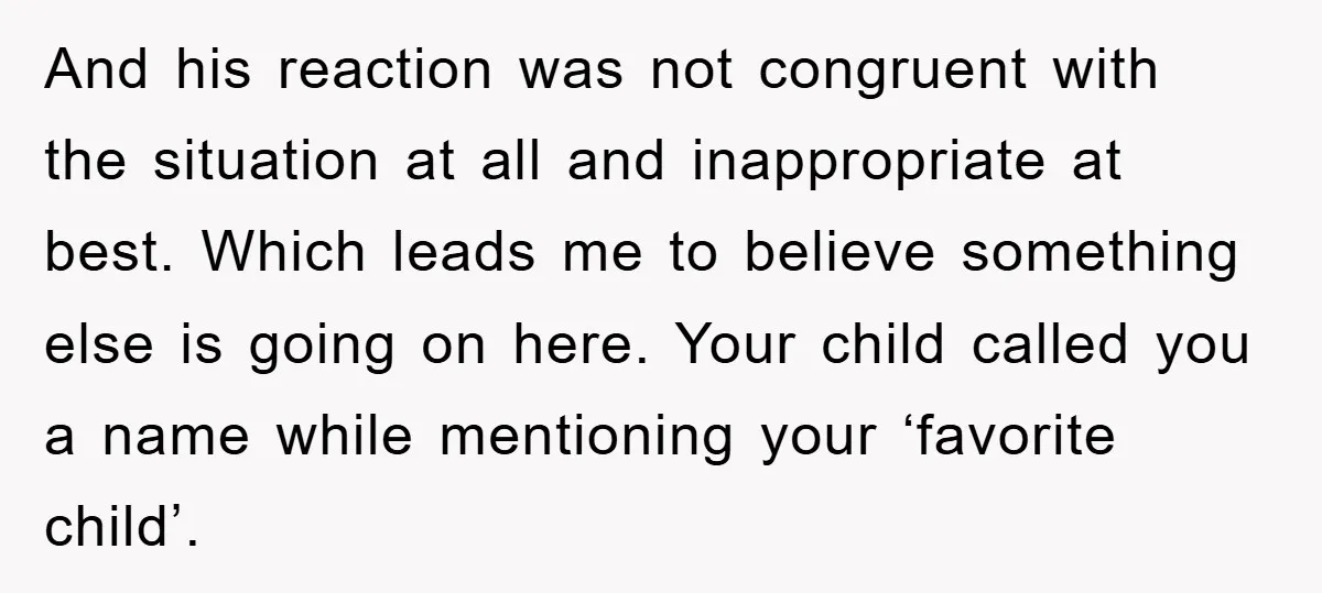 And his reaction was not congruent with the situation at all and inappropriate at best. Which leads me to believe something else is going on here. Your child called you...