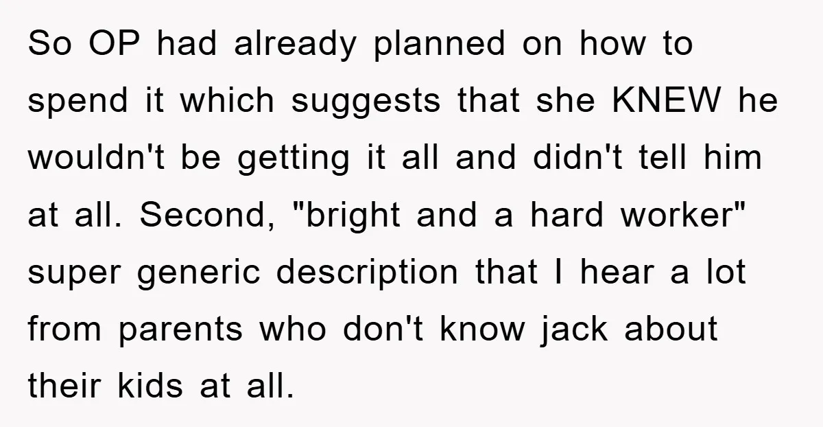 So OP had already planned on how to spend it which suggests that she KNEW he wouldn't be getting it all and didn't tell him at all. Second, "bright and...