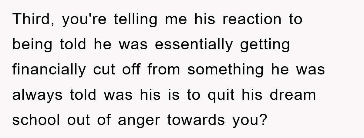 Third, you're telling me his reaction to being told he was essentially getting financially cut off from something he was always told was his is to quit his dream school...