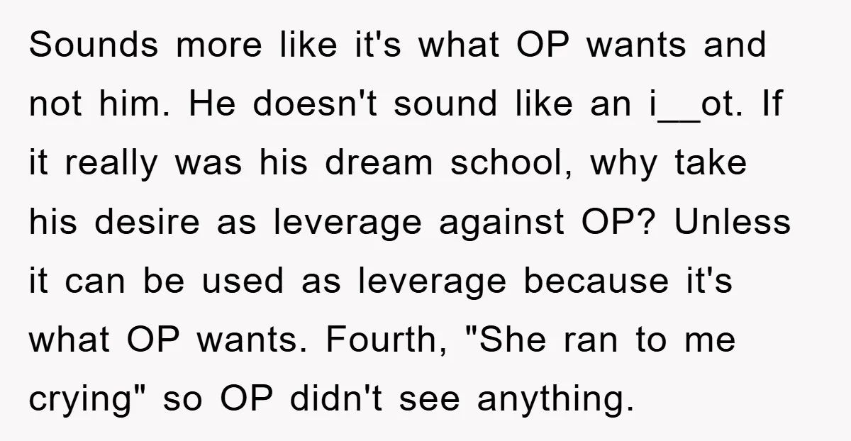Sounds more like it's what OP wants and not him. He doesn't sound like an i__ot. If it really was his dream school, why take his desire as leverage against...
