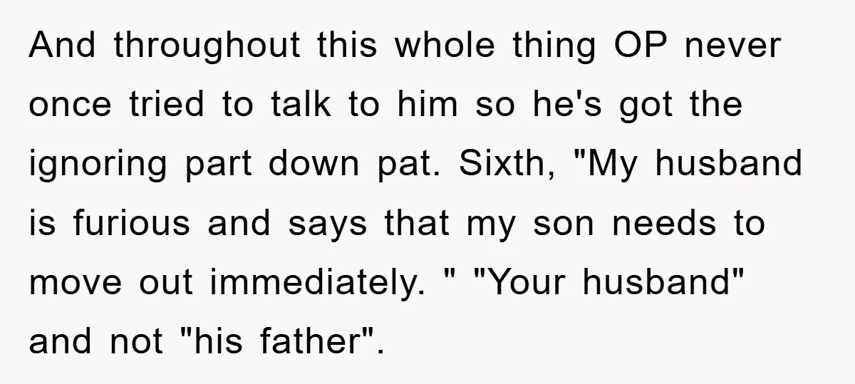 And throughout this whole thing OP never once tried to talk to him so he's got the ignoring part down pat. Sixth, "My husband is furious and says that my...