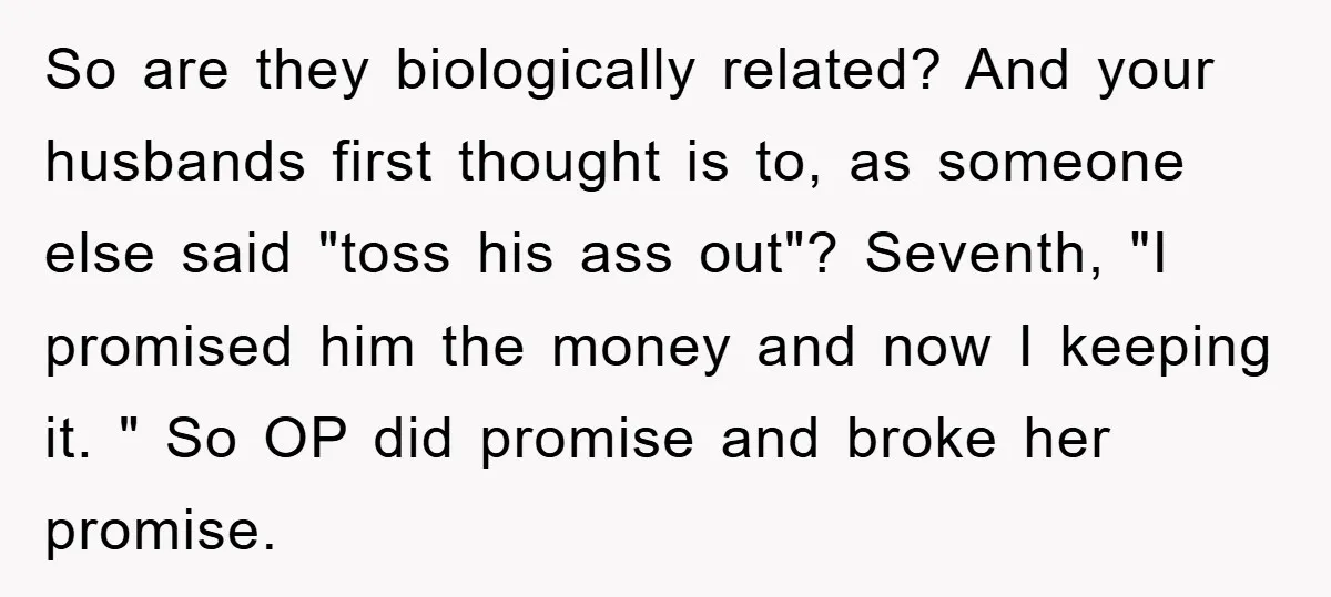 So are they biologically related? And your husbands first thought is to, as someone else said "toss his ass out"? Seventh, "I promised him the money and now I keeping...