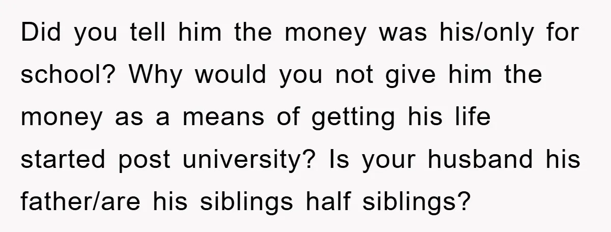 Did you tell him the money was his/only for school? Why would you not give him the money as a means of getting his life started post university? Is your...