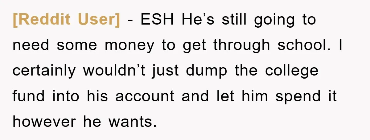 [Reddit User] − ESH He’s still going to need some money to get through school. I certainly wouldn’t just dump the college fund into his account and let him spend...