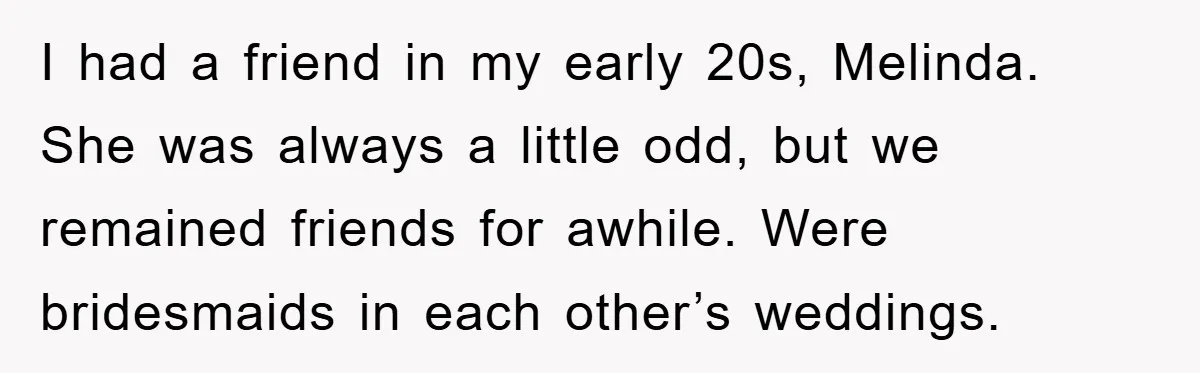 I had a friend in my early 20s, Melinda. She was always a little odd, but we remained friends for awhile. Were bridesmaids in each other’s weddings.