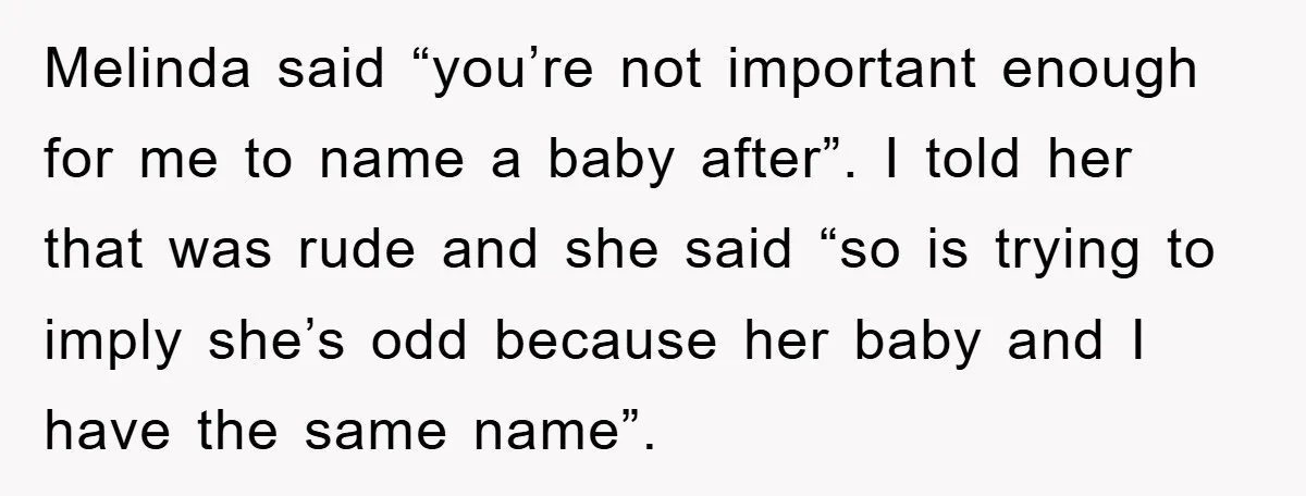 Melinda said “you’re not important enough for me to name a baby after”. I told her that was rude and she said “so is trying to imply she’s odd because...