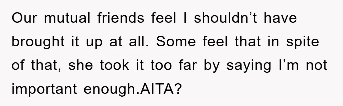 Our mutual friends feel I shouldn’t have brought it up at all. Some feel that in spite of that, she took it too far by saying I’m not important enough.AITA?