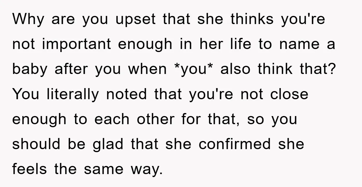 Why are you upset that she thinks you're not important enough in her life to name a baby after you when *you* also think that? You literally noted that you're...