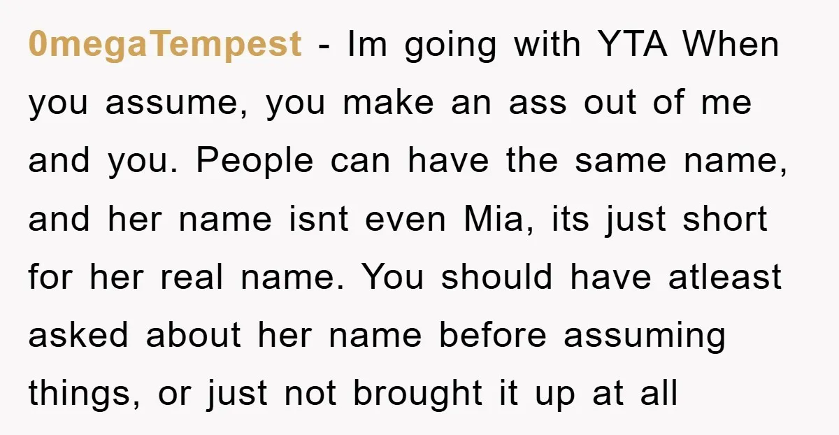 0megaTempest − Im going with YTA When you assume, you make an ass out of me and you. People can have the same name, and her name isnt even Mia,...