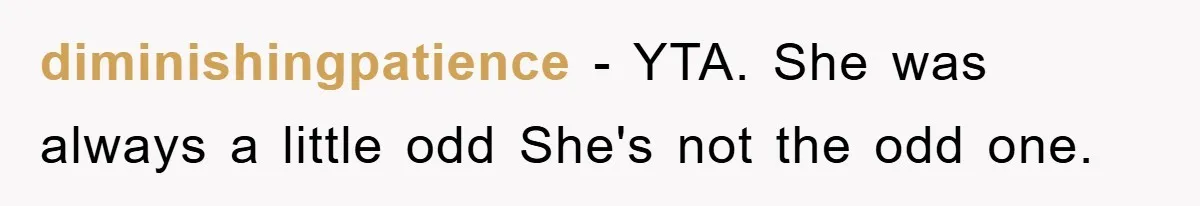 diminishingpatience − YTA. She was always a little odd She's not the odd one.