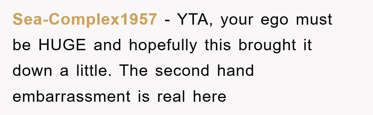 Sea-Complex1957 − YTA, your ego must be HUGE and hopefully this brought it down a little. The second hand embarrassment is real here
