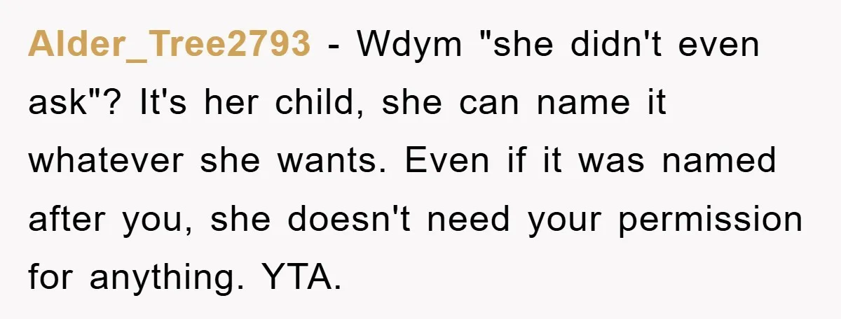 Alder_Tree2793 − Wdym "she didn't even ask"? It's her child, she can name it whatever she wants. Even if it was named after you, she doesn't need your permission for...