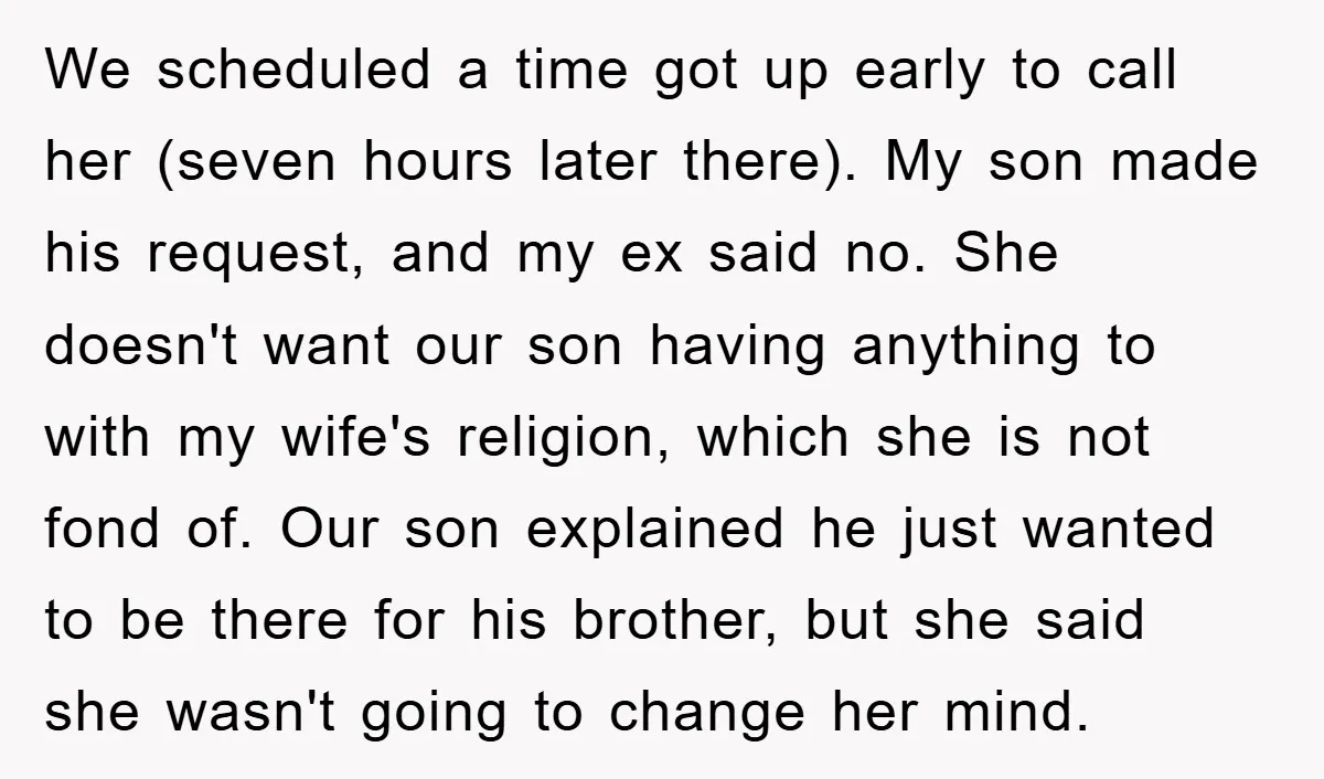 We scheduled a time got up early to call her (seven hours later there). My son made his request, and my ex said no. She doesn't want our son having...
