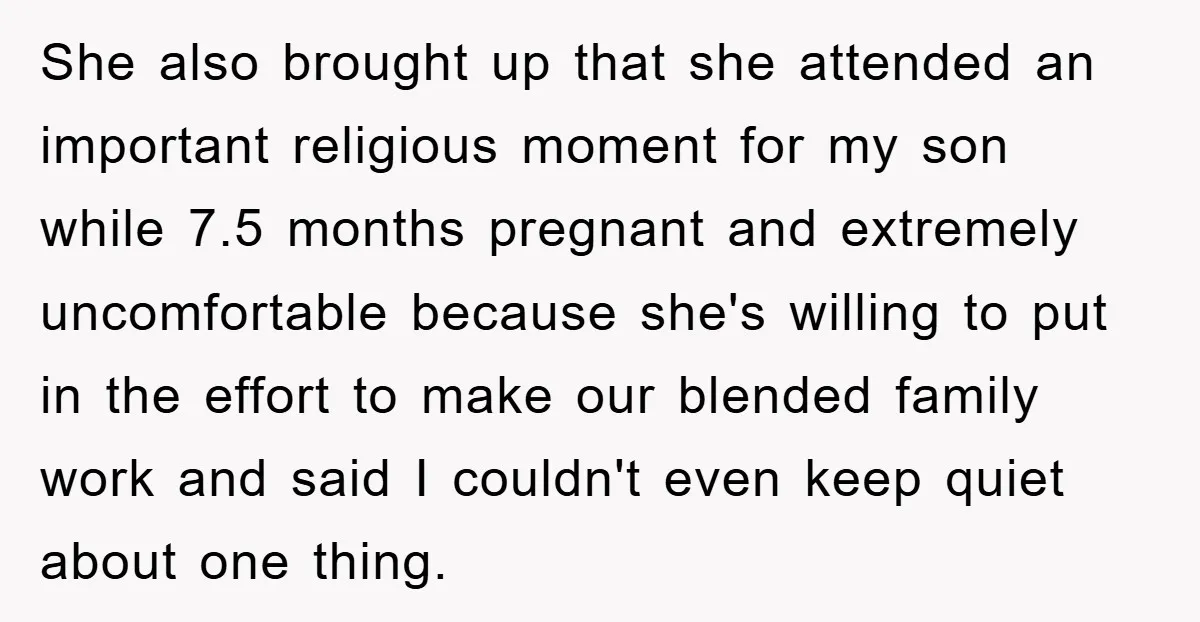 She also brought up that she attended an important religious moment for my son while 7.5 months pregnant and extremely uncomfortable because she's willing to put in the effort to...